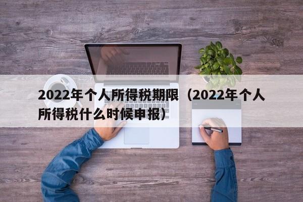 2022年个人所得税期限（2022年个人所得税什么时候申报）