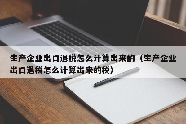 生产企业出口退税怎么计算出来的（生产企业出口退税怎么计算出来的税）