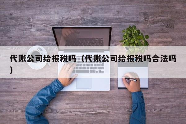 代账公司给报税吗（代账公司给报税吗合法吗）