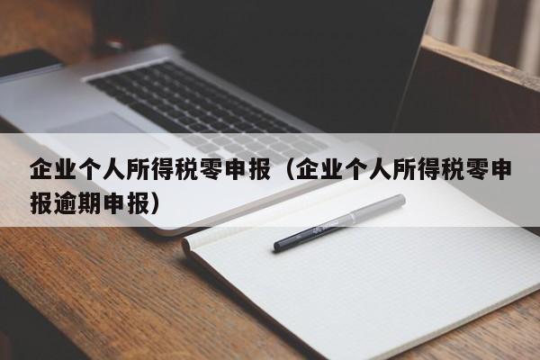 企业个人所得税零申报（企业个人所得税零申报逾期申报）