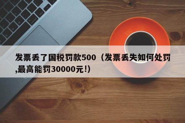 发票丢了国税罚款500（发票丢失如何处罚,最高能罚30000元!）