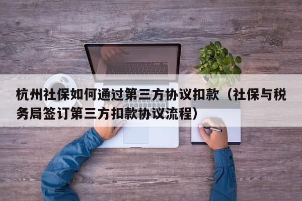 杭州社保如何通过第三方协议扣款（社保与税务局签订第三方扣款协议流程）