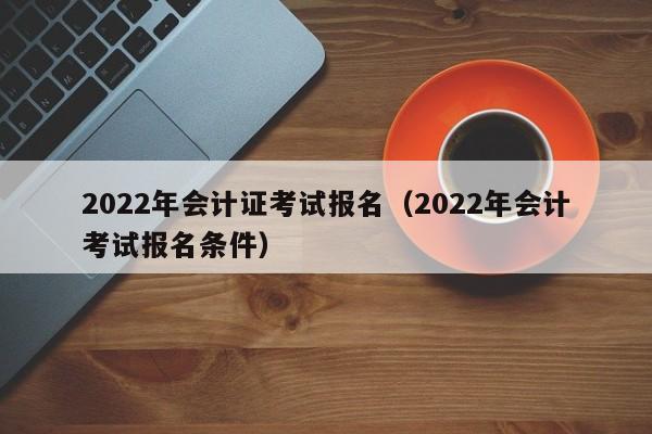 2022年会计证考试报名（2022年会计考试报名条件）