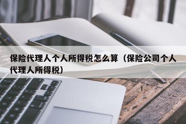 保险代理人个人所得税怎么算（保险公司个人代理人所得税）