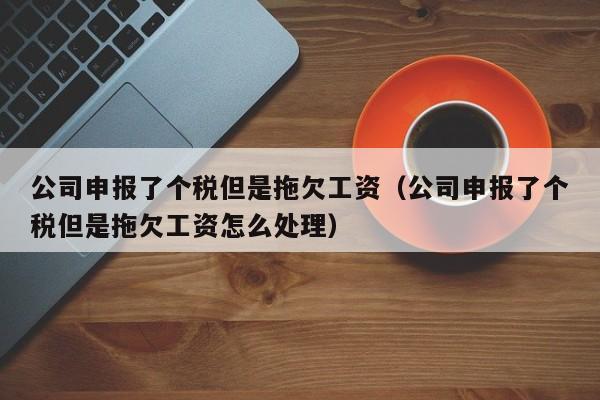 公司申报了个税但是拖欠工资（公司申报了个税但是拖欠工资怎么处理）