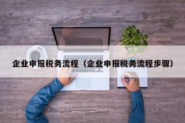 企业申报税务流程（企业申报税务流程步骤）