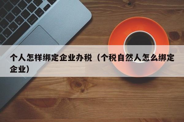 个人怎样绑定企业办税（个税自然人怎么绑定企业）