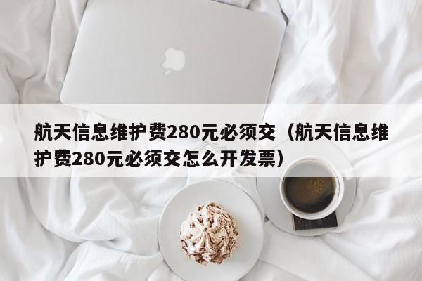 航天信息维护费280元必须交（航天信息维护费280元必须交怎么开发票）