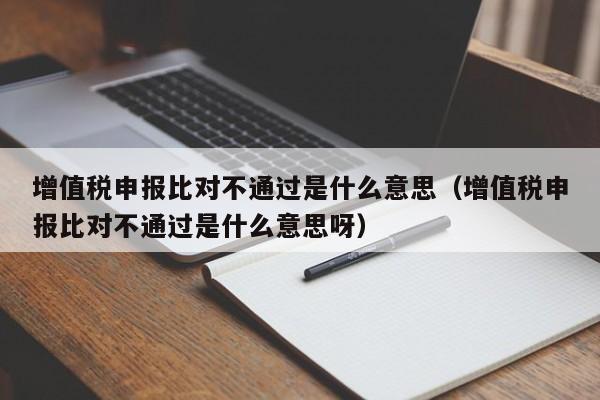 增值税申报比对不通过是什么意思（增值税申报比对不通过是什么意思呀）