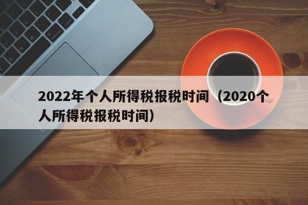 2022年个人所得税报税时间（2020个人所得税报税时间）