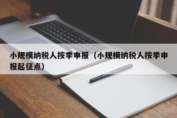 小规模纳税人按季申报（小规模纳税人按季申报起征点）