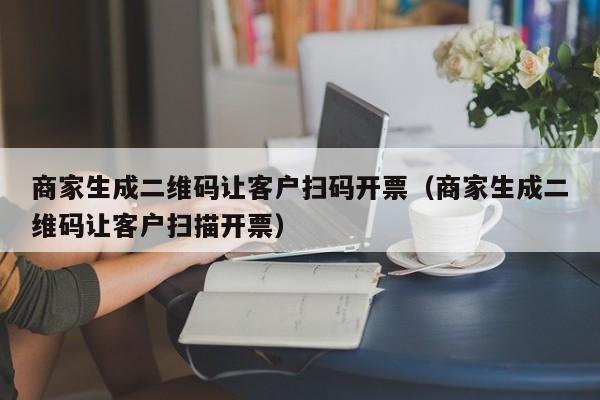 商家生成二维码让客户扫码开票（商家生成二维码让客户扫描开票）