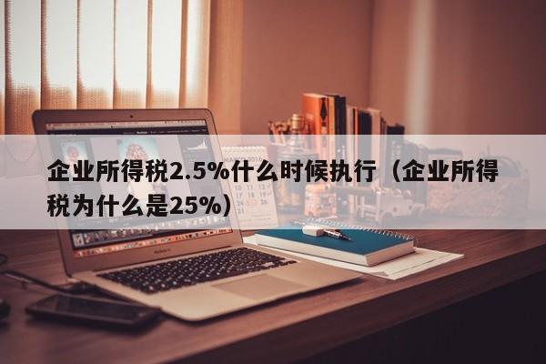 企业所得税2.5%什么时候执行（企业所得税为什么是25%）