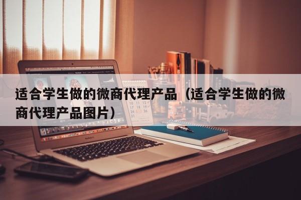 适合学生做的微商代理产品（适合学生做的微商代理产品图片）