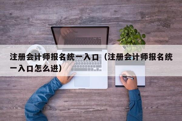 注册会计师报名统一入口（注册会计师报名统一入口怎么进）