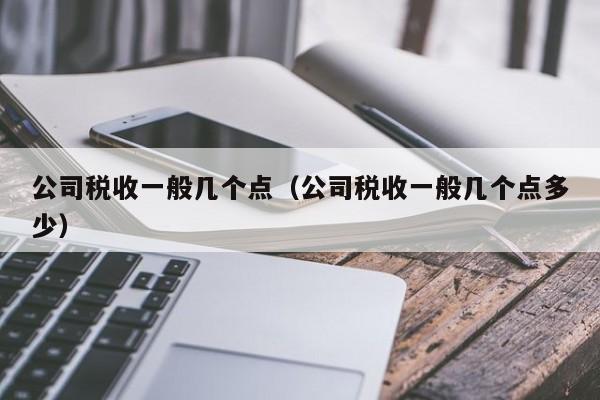 公司税收一般几个点（公司税收一般几个点多少）