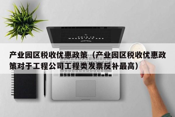 产业园区税收优惠政策（产业园区税收优惠政策对于工程公司工程类发票反补最高）