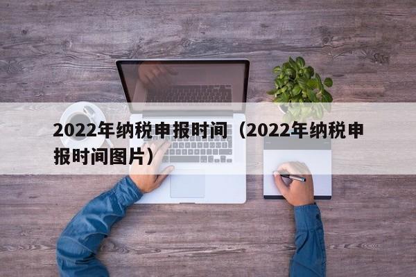 2022年纳税申报时间（2022年纳税申报时间图片）