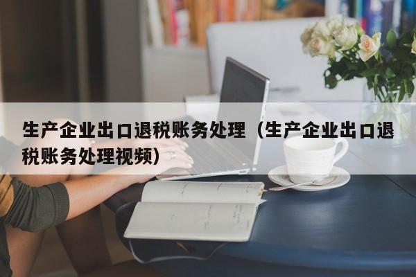 生产企业出口退税账务处理（生产企业出口退税账务处理视频）