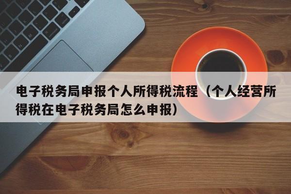 电子税务局申报个人所得税流程（个人经营所得税在电子税务局怎么申报）