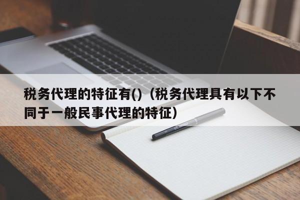 税务代理的特征有()（税务代理具有以下不同于一般民事代理的特征）