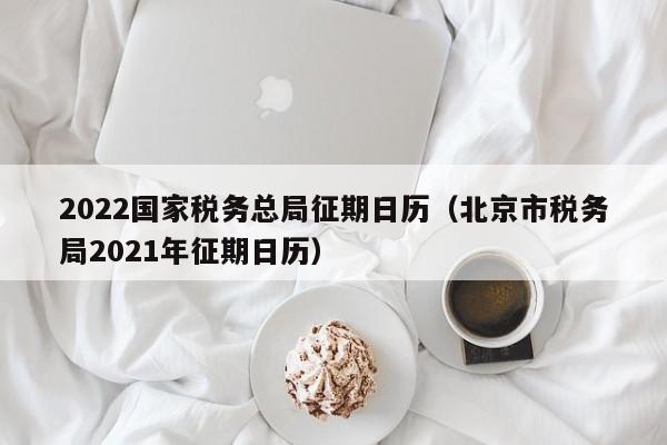 2022国家税务总局征期日历（北京市税务局2021年征期日历）