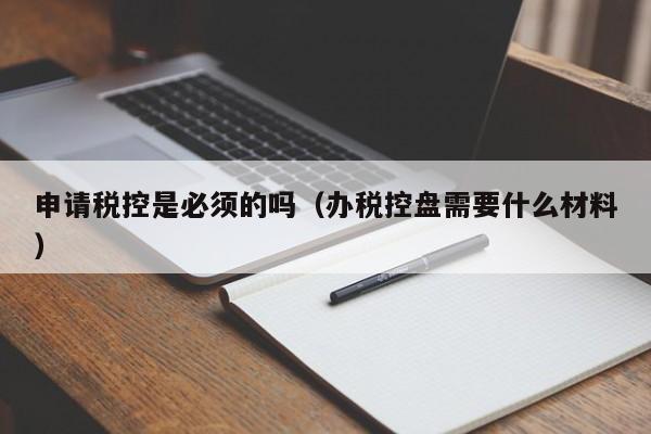 申请税控是必须的吗（办税控盘需要什么材料）