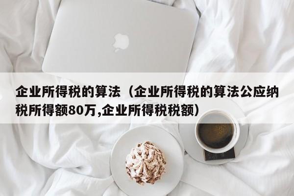 企业所得税的算法（企业所得税的算法公应纳税所得额80万,企业所得税税额）