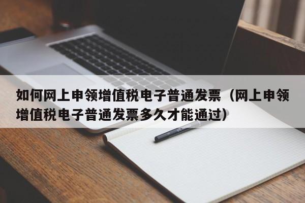 如何网上申领增值税电子普通发票（网上申领增值税电子普通发票多久才能通过）