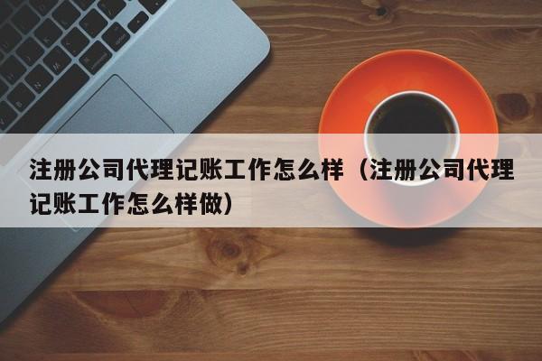 注册公司代理记账工作怎么样（注册公司代理记账工作怎么样做）