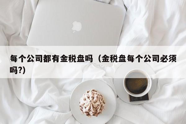 每个公司都有金税盘吗（金税盘每个公司必须吗?）