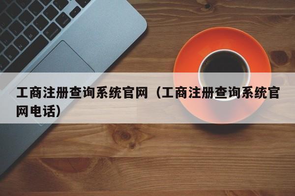 工商注册查询系统官网（工商注册查询系统官网电话）