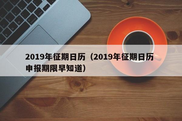 2019年征期日历（2019年征期日历 申报期限早知道）