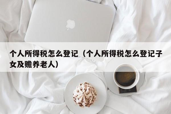 个人所得税怎么登记（个人所得税怎么登记子女及赡养老人）