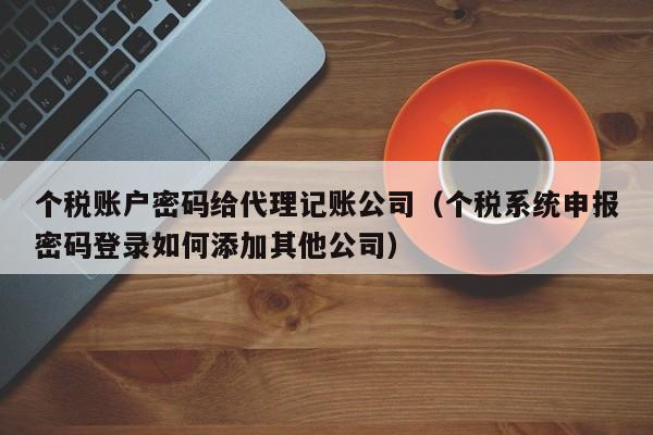 个税账户密码给代理记账公司（个税系统申报密码登录如何添加其他公司）