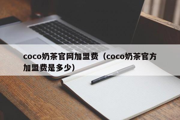 coco奶茶官网加盟费（coco奶茶官方加盟费是多少）