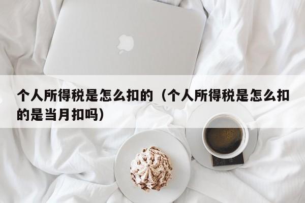 个人所得税是怎么扣的（个人所得税是怎么扣的是当月扣吗）