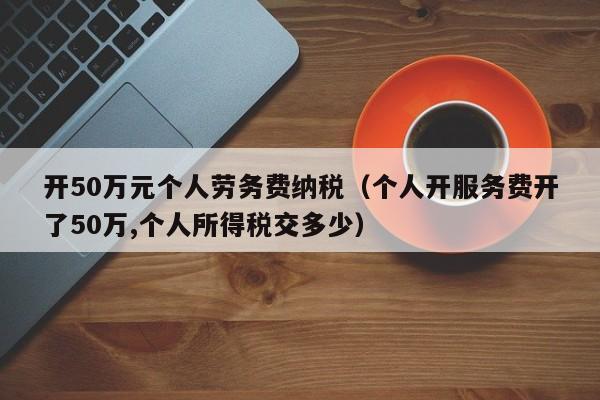 开50万元个人劳务费纳税（个人开服务费开了50万,个人所得税交多少）