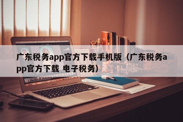 广东税务app官方下载手机版（广东税务app官方下载 电子税务）