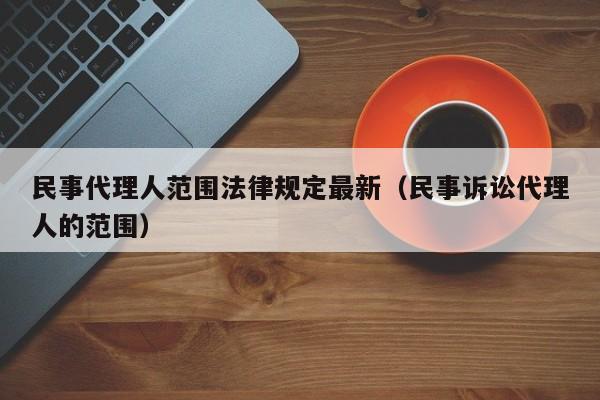 民事代理人范围法律规定最新（民事诉讼代理人的范围）