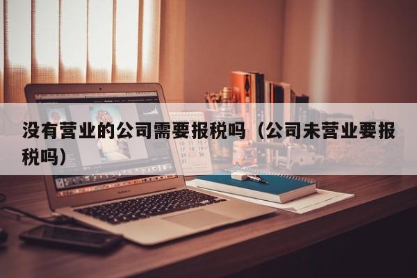 没有营业的公司需要报税吗（公司未营业要报税吗）