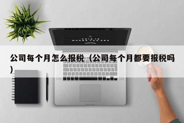 公司每个月怎么报税（公司每个月都要报税吗）