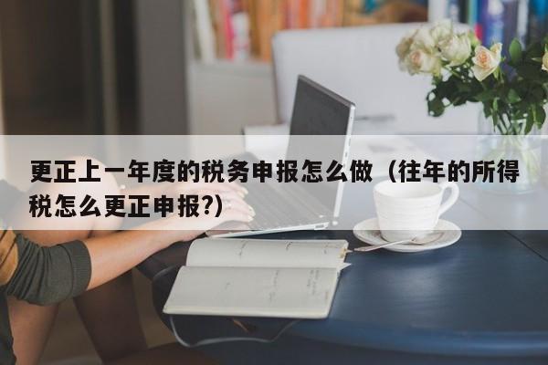 更正上一年度的税务申报怎么做（往年的所得税怎么更正申报?）