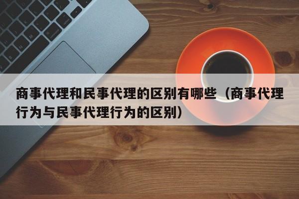 商事代理和民事代理的区别有哪些（商事代理行为与民事代理行为的区别）