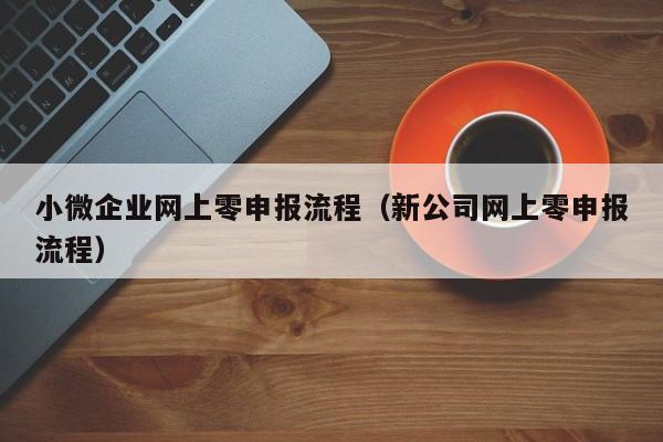 小微企业网上零申报流程（新公司网上零申报流程）