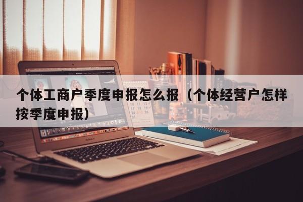 个体工商户季度申报怎么报（个体经营户怎样按季度申报）