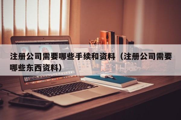 注册公司需要哪些手续和资料（注册公司需要哪些东西资料）