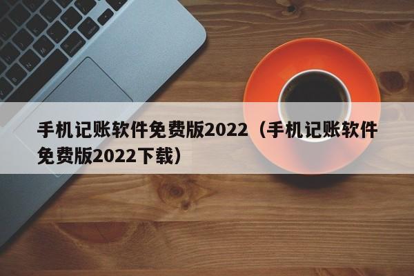 手机记账软件免费版2022（手机记账软件免费版2022下载）