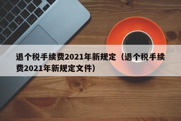 退个税手续费2021年新规定（退个税手续费2021年新规定文件）