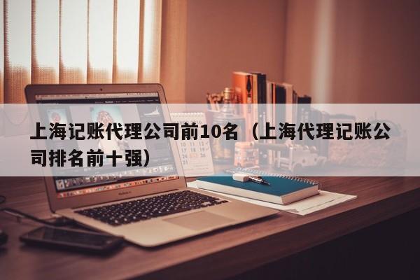 上海记账代理公司前10名（上海代理记账公司排名前十强）